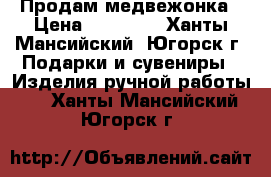 Продам медвежонка › Цена ­ 40 000 - Ханты-Мансийский, Югорск г. Подарки и сувениры » Изделия ручной работы   . Ханты-Мансийский,Югорск г.